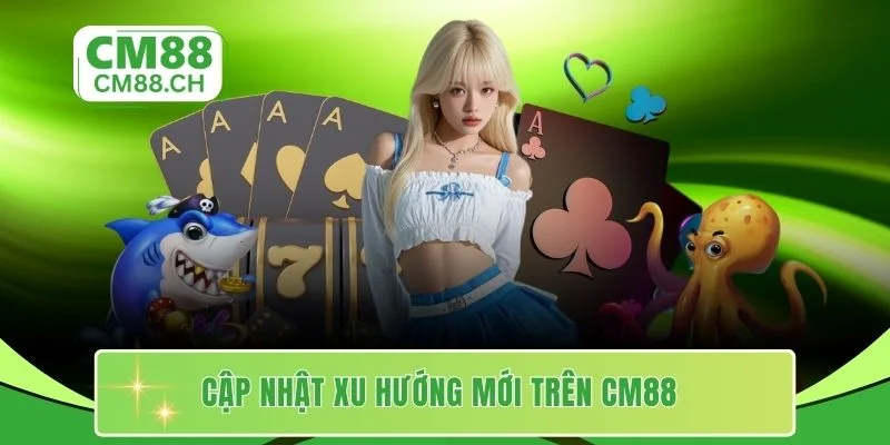 Cập nhật xu hướng mới trên CM88